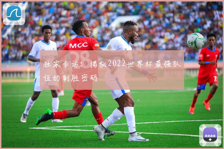 独家专访:揭秘2022世界杯最强队伍的制胜密码