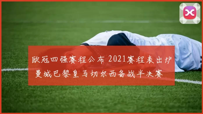 欧冠四强赛程公布 2021赛程表出炉 曼城巴黎皇马切尔西备战半决赛