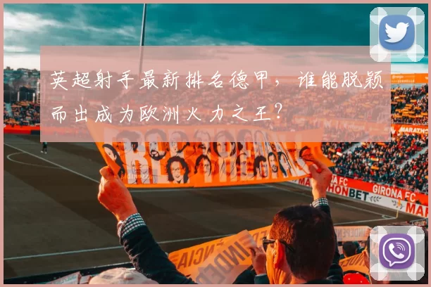 英超射手最新排名德甲，谁能脱颖而出成为欧洲火力之王？