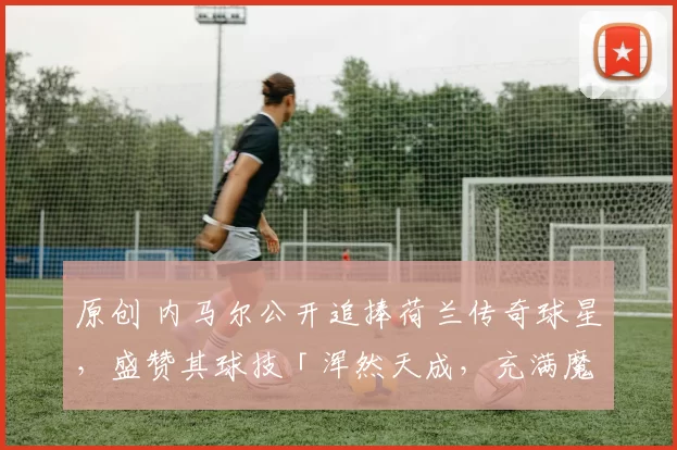 原创 内马尔公开追捧荷兰传奇球星,盛赞其球技「浑然天成,充满魔力」