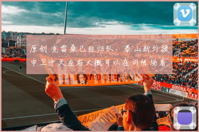 原创 克雷桑已经归队，泰山新外援中卫十天左右大概可以在训练场看见？