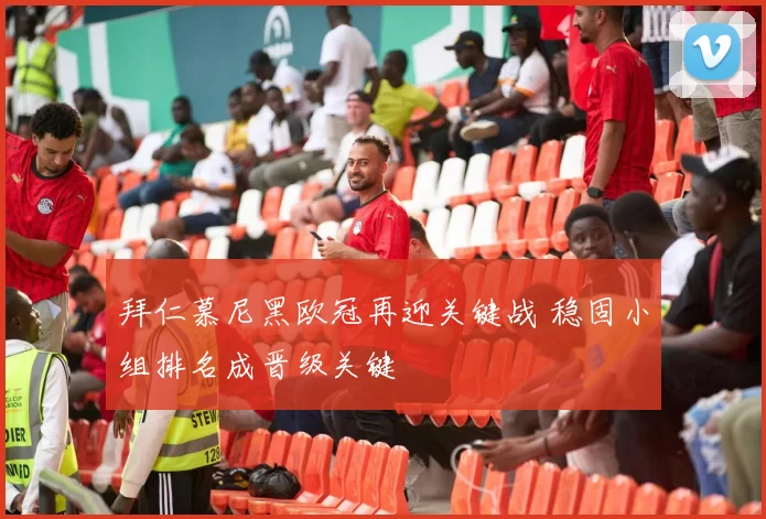 拜仁慕尼黑欧冠再迎关键战 稳固小组排名成晋级关键