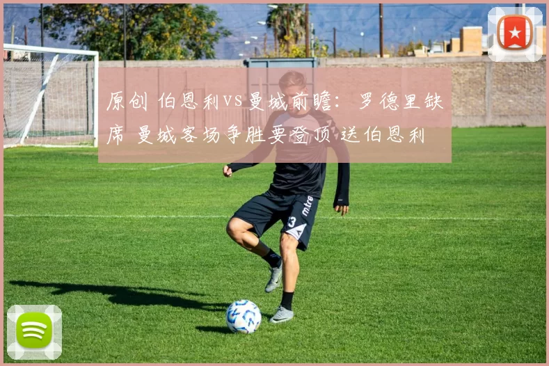 原创 伯恩利vs曼城前瞻：罗德里缺席 曼城客场争胜要登顶 送伯恩利降级