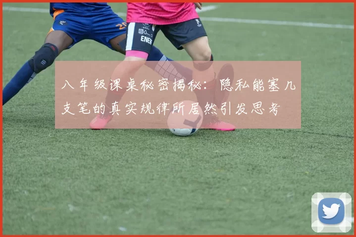 八年级课桌秘密揭秘：隐私能塞几支笔的真实规律所居然引发思考