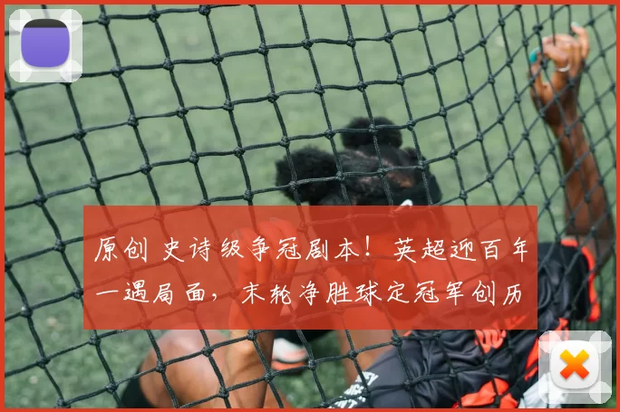 原创 史诗级争冠剧本！英超迎百年一遇局面，末轮净胜球定冠军创历史！
