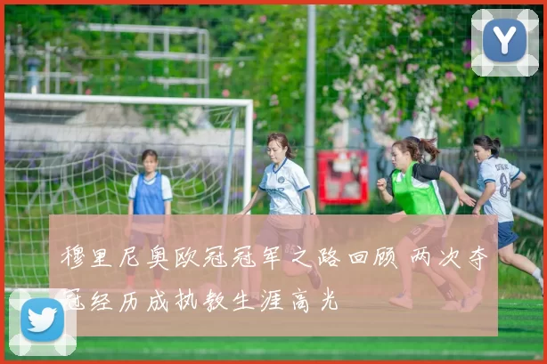 穆里尼奥欧冠冠军之路回顾 两次夺冠经历成执教生涯高光