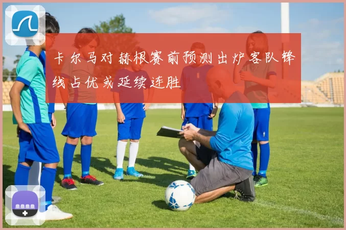 卡尔马对赫根赛前预测出炉客队锋线占优或延续连胜