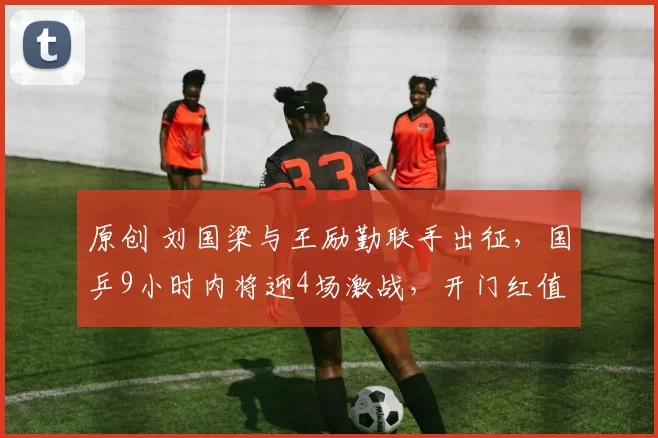 原创 刘国梁与王励勤联手出征，国乒9小时内将迎4场激战，开门红值得期待
