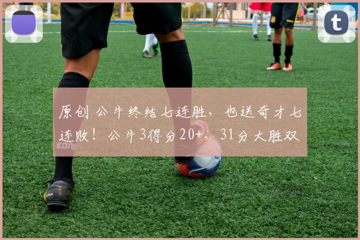 原创 公牛终结七连胜,也送奇才七连败!公牛3得分20+,31分大胜双杀奇才