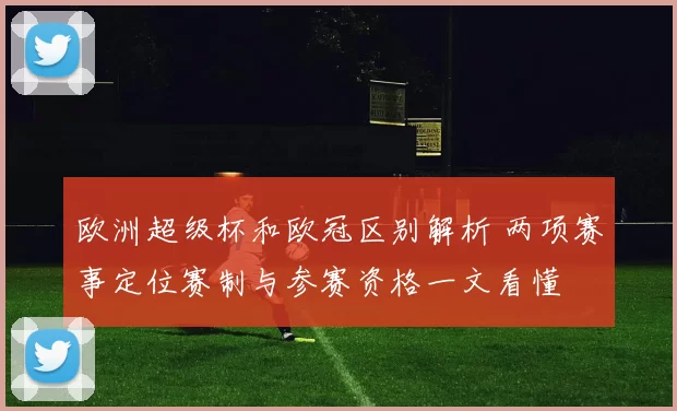 欧洲超级杯和欧冠区别解析 两项赛事定位赛制与参赛资格一文看懂