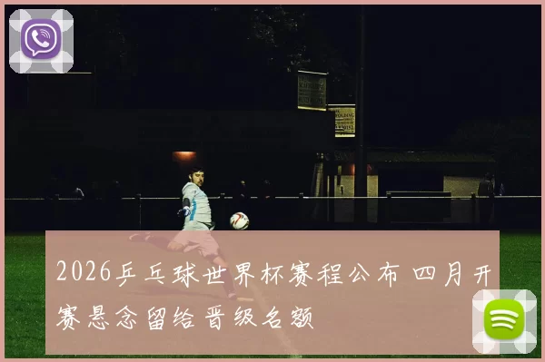 2026乒乓球世界杯赛程公布 四月开赛悬念留给晋级名额