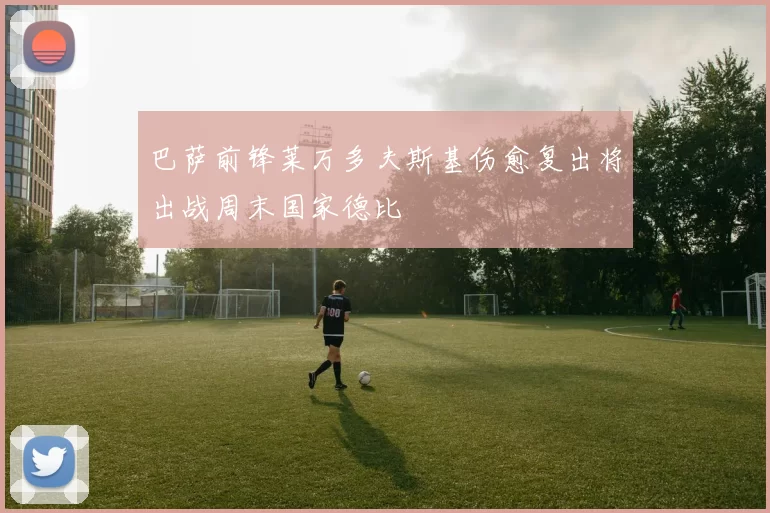 巴萨前锋莱万多夫斯基伤愈复出将出战周末国家德比