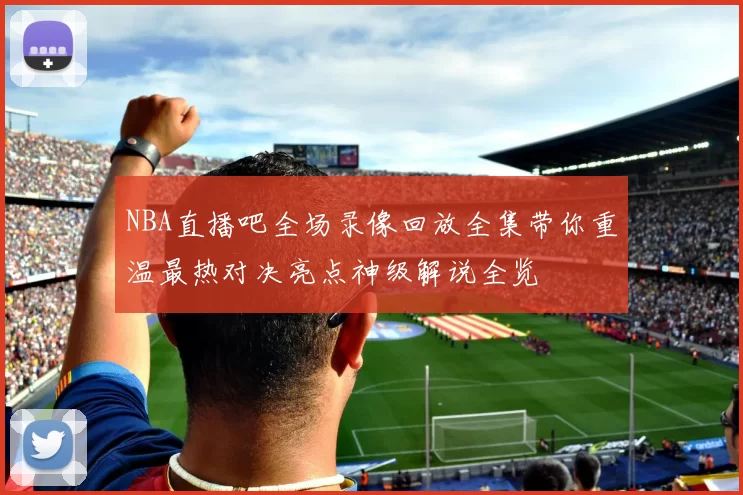 NBA直播吧全场录像回放全集带你重温最热对决亮点神级解说全览