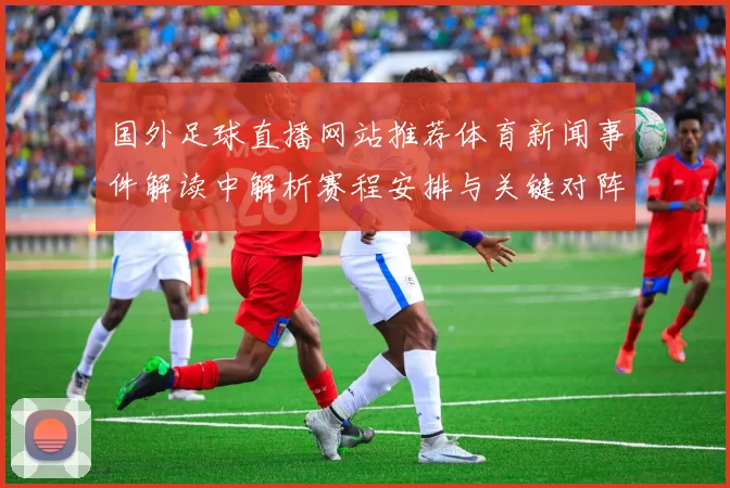 国外足球直播网站推荐体育新闻事件解读中解析赛程安排与关键对阵看点