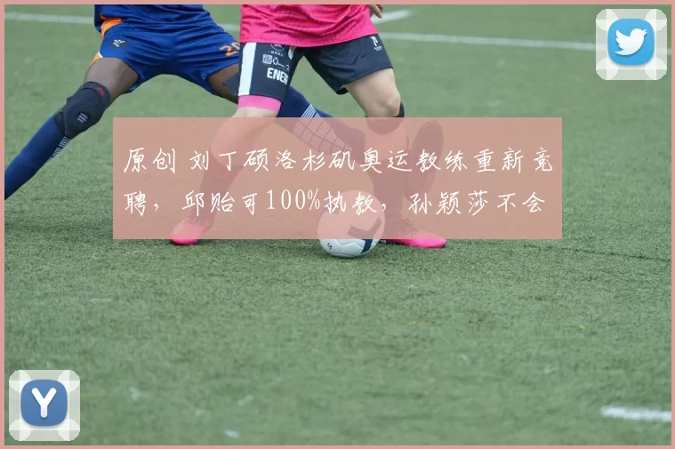 原创 刘丁硕洛杉矶奥运教练重新竞聘,邱贻可100%执教,孙颖莎不会带蒯曼