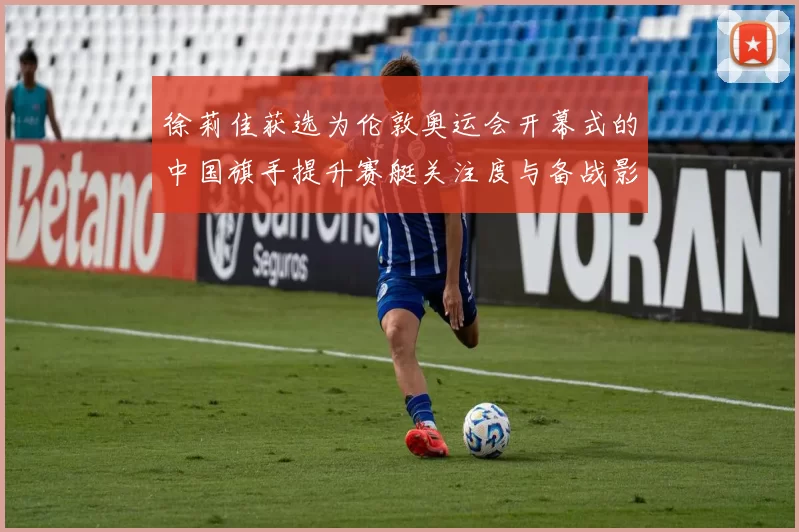 徐莉佳获选为伦敦奥运会开幕式的中国旗手提升赛艇关注度与备战影响