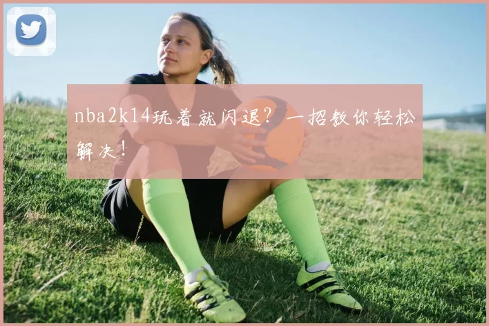 nba2k14玩着就闪退？一招教你轻松解决！