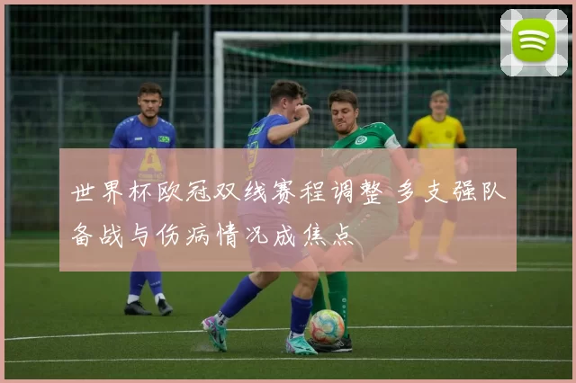 世界杯欧冠双线赛程调整 多支强队备战与伤病情况成焦点