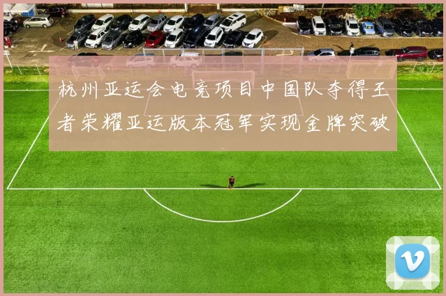 杭州亚运会电竞项目中国队夺得王者荣耀亚运版本冠军实现金牌突破