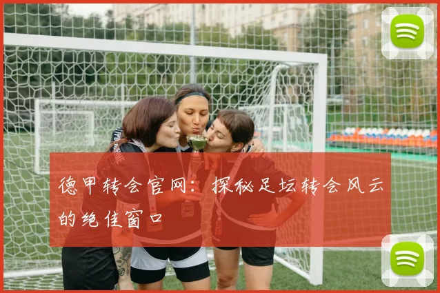德甲转会官网：探秘足坛转会风云的绝佳窗口