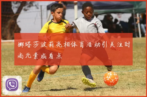 娜塔莎波莉亮相体育活动引关注时尚元素成看点