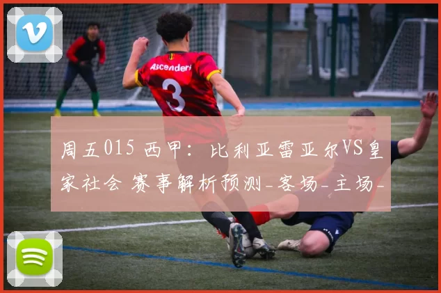 周五015 西甲：比利亚雷亚尔VS皇家社会 赛事解析预测_客场_主场_防守