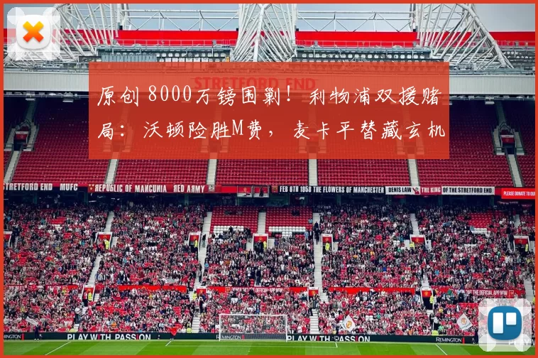 原创 8000万镑围剿！利物浦双援赌局：沃顿险胜M费，麦卡平替藏玄机