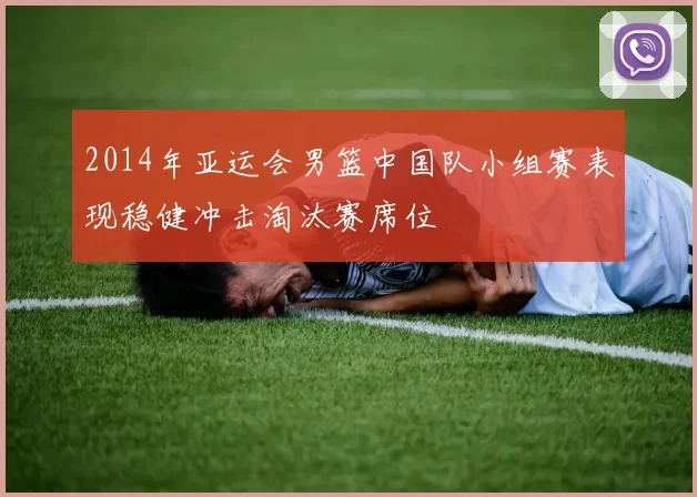 2014年亚运会男篮中国队小组赛表现稳健冲击淘汰赛席位