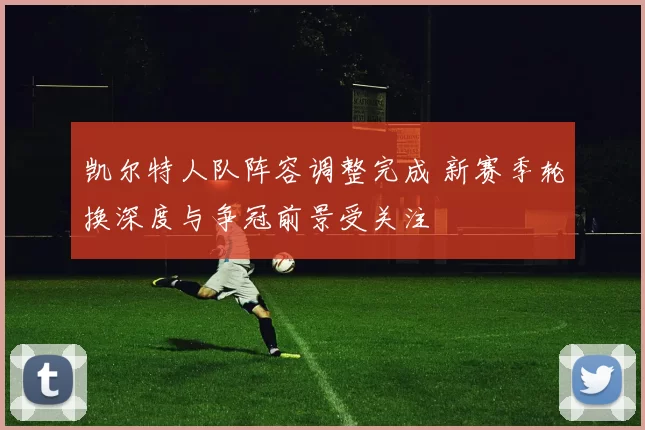 凯尔特人队阵容调整完成 新赛季轮换深度与争冠前景受关注