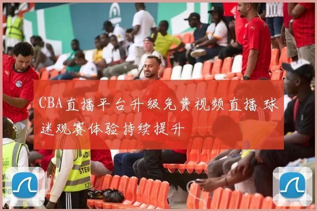 CBA直播平台升级免费视频直播 球迷观赛体验持续提升