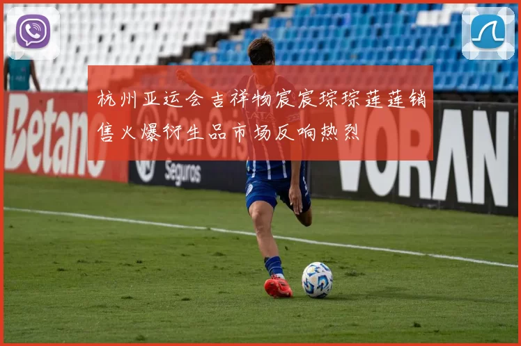 杭州亚运会吉祥物宸宸琮琮莲莲销售火爆衍生品市场反响热烈