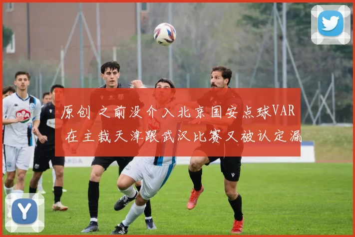 原创 之前没介入北京国安点球VAR 在主裁天津跟武汉比赛又被认定漏判