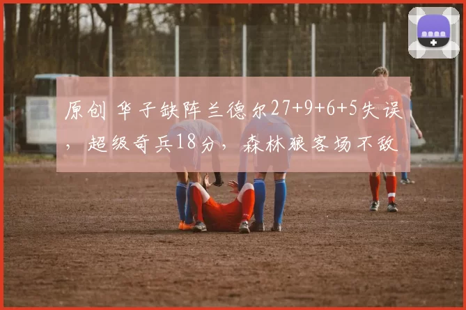 原创 华子缺阵兰德尔27+9+6+5失误，超级奇兵18分，森林狼客场不敌掘金