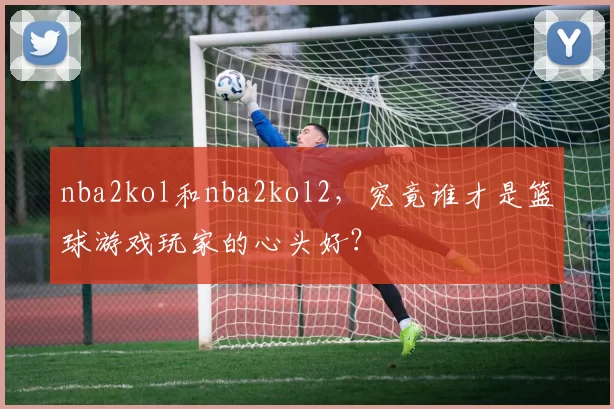 nba2kol和nba2kol2，究竟谁才是篮球游戏玩家的心头好？