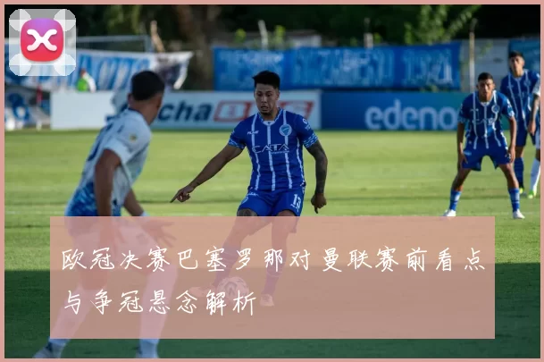 欧冠决赛巴塞罗那对曼联赛前看点与争冠悬念解析
