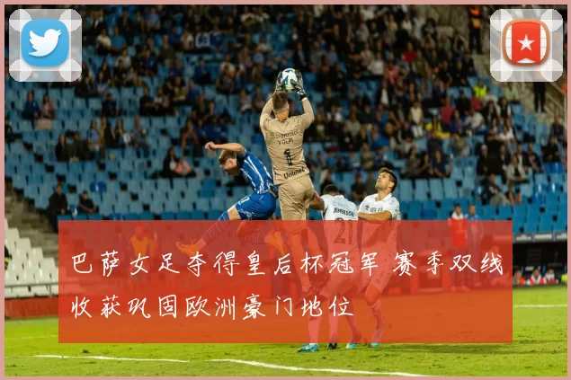 巴萨女足夺得皇后杯冠军 赛季双线收获巩固欧洲豪门地位