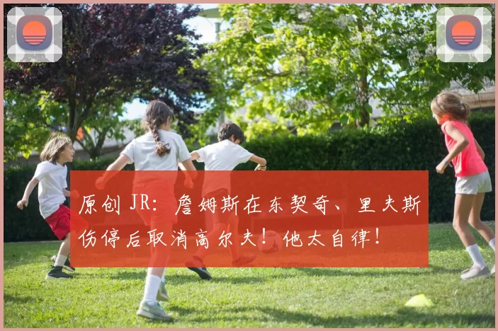 原创 JR:詹姆斯在东契奇、里夫斯伤停后取消高尔夫!他太自律!