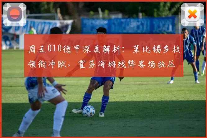 周五010德甲深度解析：莱比锡多核领衔冲欧，霍芬海姆残阵客场抗压强攻_sp_状态_防线