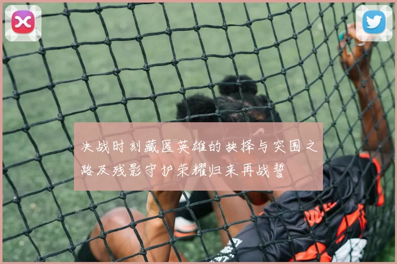 决战时刻藏匿英雄的抉择与突围之路及残影守护荣耀归来再战誓