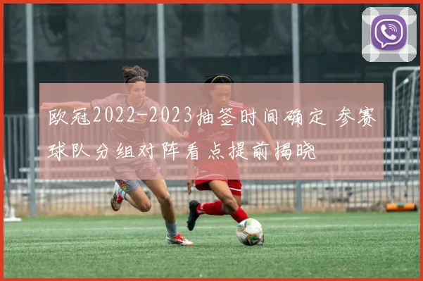 欧冠2022-2023抽签时间确定 参赛球队分组对阵看点提前揭晓