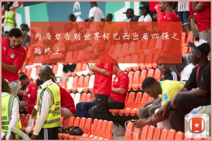 内马尔告别世界杯巴西出局四强之路终止