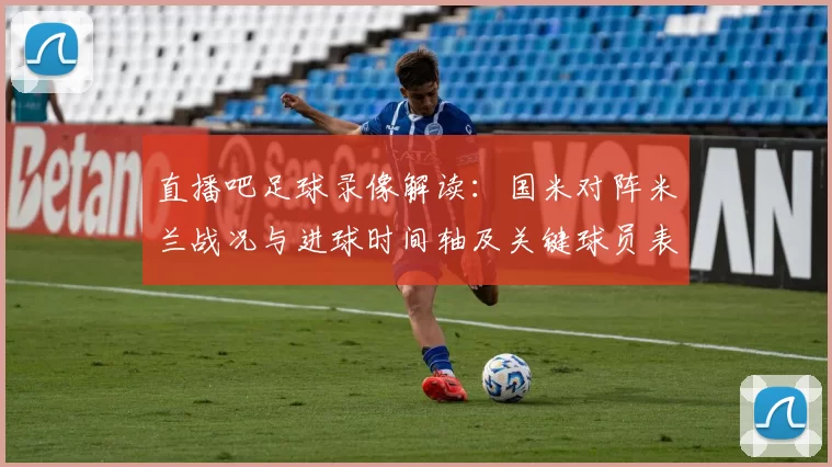 直播吧足球录像解读：国米对阵米兰战况与进球时间轴及关键球员表现