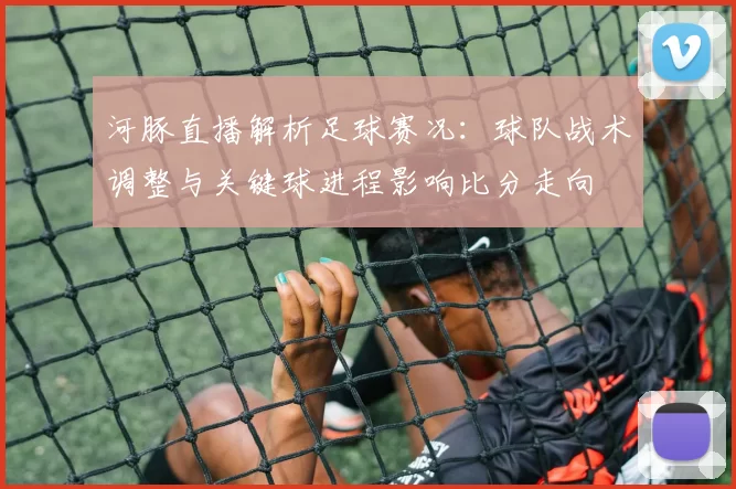 河豚直播解析足球赛况：球队战术调整与关键球进程影响比分走向