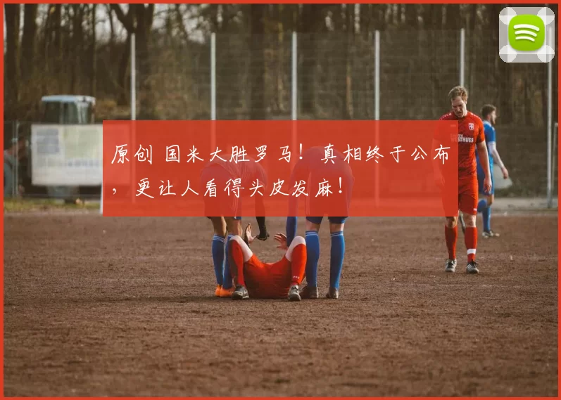 原创 国米大胜罗马!真相终于公布,更让人看得头皮发麻!