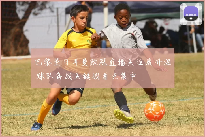 巴黎圣日耳曼欧冠直播关注度升温 球队备战关键战看点集中