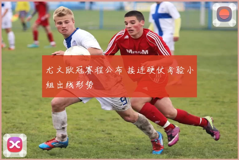 尤文欧冠赛程公布 接连硬仗考验小组出线形势