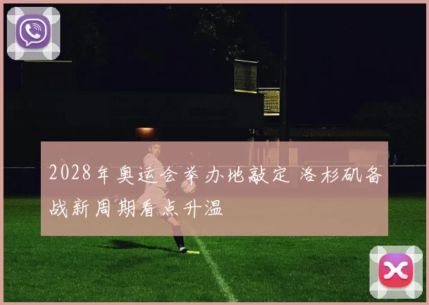 2028年奥运会举办地敲定 洛杉矶备战新周期看点升温