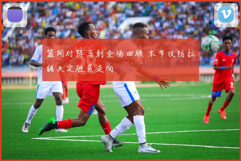 篮网对阵马刺全场回顾 末节攻防拉锯决定胜负走向