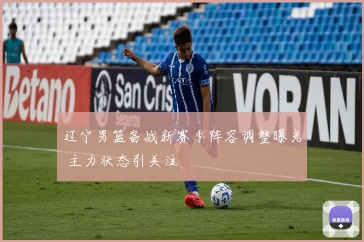 辽宁男篮备战新赛季阵容调整曝光 主力状态引关注