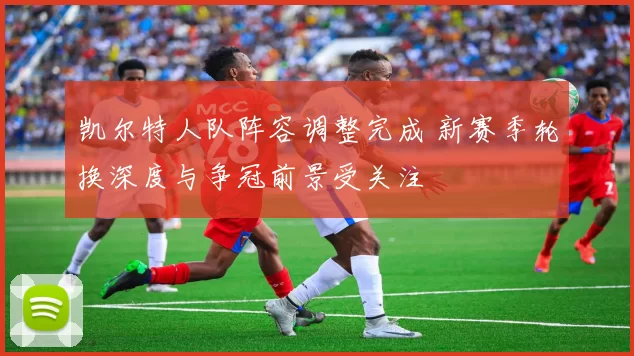 凯尔特人队阵容调整完成 新赛季轮换深度与争冠前景受关注